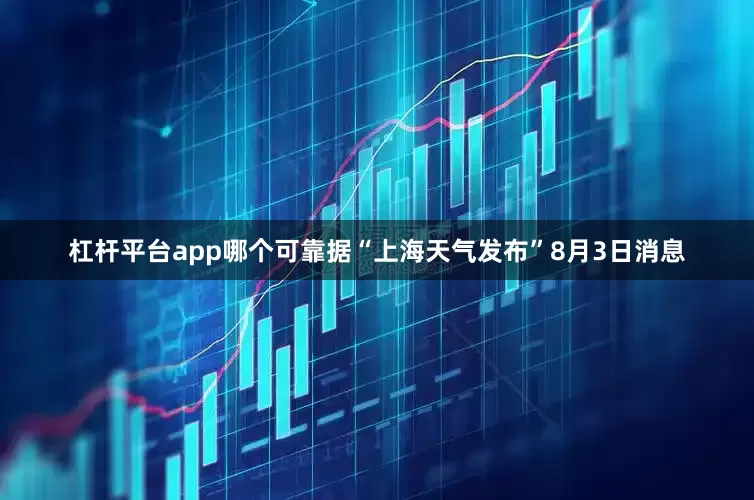 杠杆平台app哪个可靠据“上海天气发布”8月3日消息