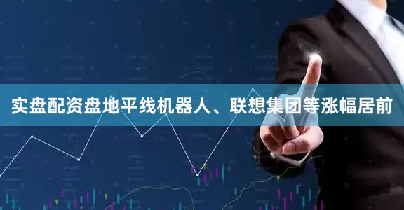 实盘配资盘地平线机器人、联想集团等涨幅居前