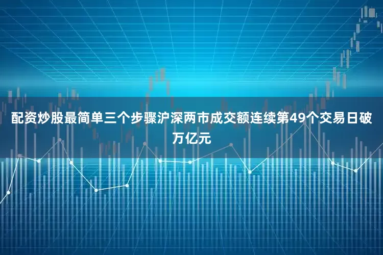 配资炒股最简单三个步骤沪深两市成交额连续第49个交易日破万亿元