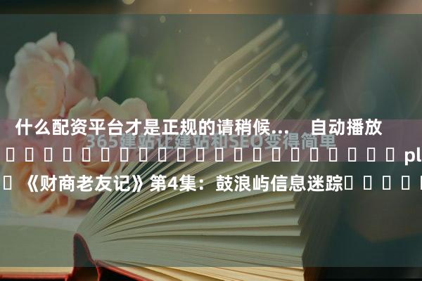 什么配资平台才是正规的请稍候...    自动播放                     																													play						《财商老友记》第4集：鼓浪屿信息迷踪														        向前    向后        	        			    	    	    	    	    				责任编辑：何俊熹
