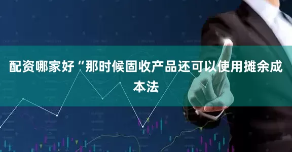 配资哪家好“那时候固收产品还可以使用摊余成本法