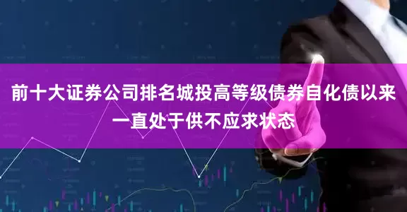前十大证券公司排名城投高等级债券自化债以来一直处于供不应求状态
