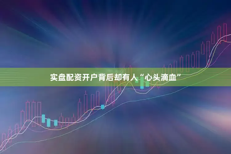 实盘配资开户背后却有人“心头滴血”