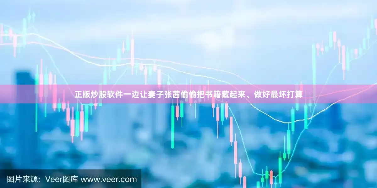 正版炒股软件一边让妻子张茜偷偷把书籍藏起来、做好最坏打算