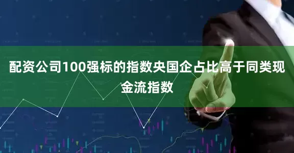 配资公司100强标的指数央国企占比高于同类现金流指数