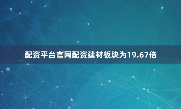 配资平台官网配资建材板块为19.67倍