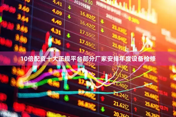 10倍配资十大正规平台部分厂家安排年度设备检修