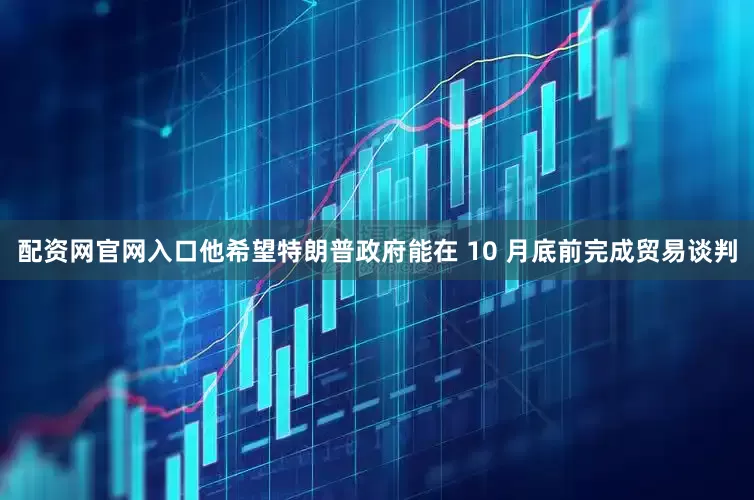 配资网官网入口他希望特朗普政府能在 10 月底前完成贸易谈判