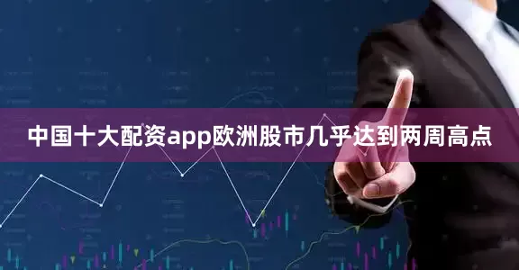中国十大配资app欧洲股市几乎达到两周高点