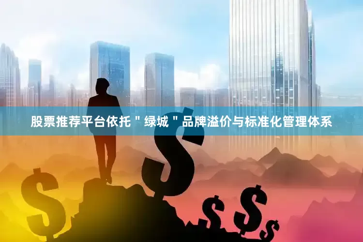 股票推荐平台依托＂绿城＂品牌溢价与标准化管理体系