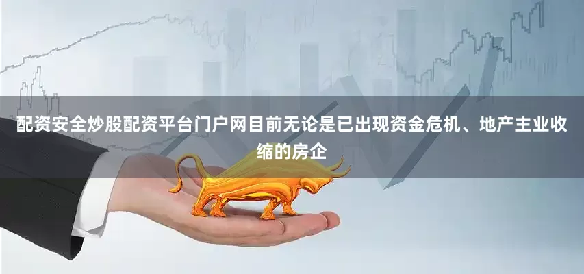 配资安全炒股配资平台门户网目前无论是已出现资金危机、地产主业收缩的房企