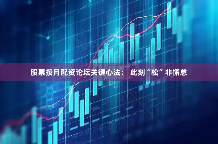 股票按月配资论坛关键心法： 此刻“松”非懈怠