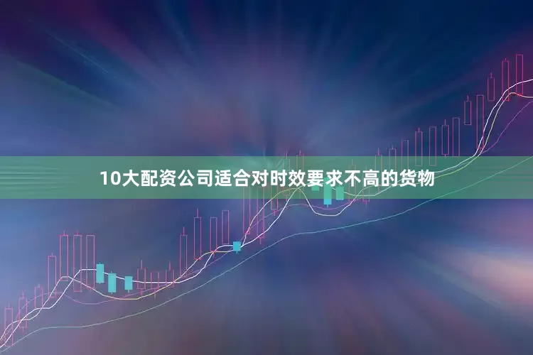 10大配资公司适合对时效要求不高的货物