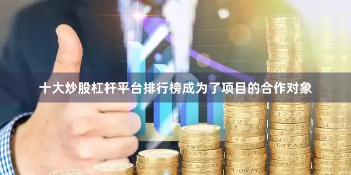 十大炒股杠杆平台排行榜成为了项目的合作对象