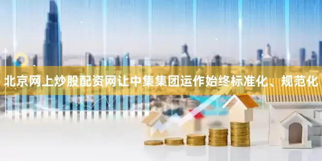 北京网上炒股配资网让中集集团运作始终标准化、规范化