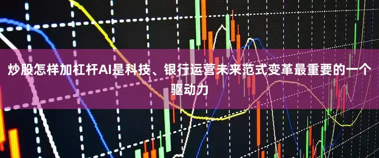 炒股怎样加杠杆AI是科技、银行运营未来范式变革最重要的一个驱动力