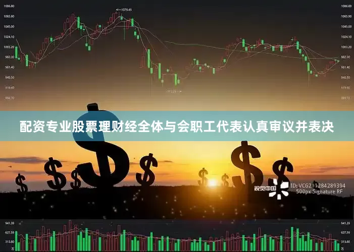 配资专业股票理财经全体与会职工代表认真审议并表决