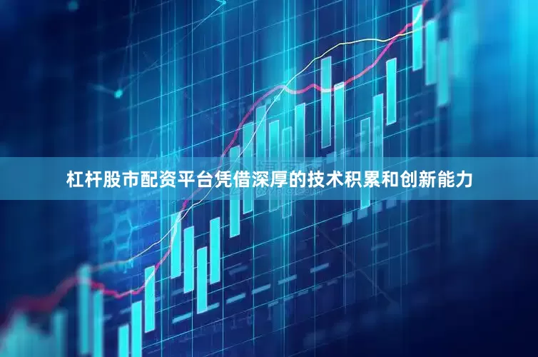 杠杆股市配资平台凭借深厚的技术积累和创新能力