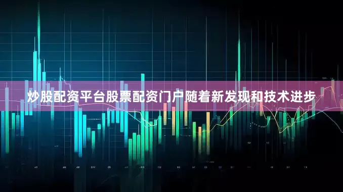 炒股配资平台股票配资门户随着新发现和技术进步