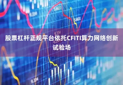 股票杠杆正规平台依托CFITI算力网络创新试验场