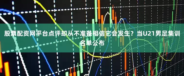 股票配资网平台点评却从不准备相信它会发生？当U21男足集训名单公布