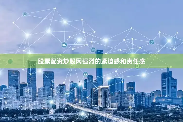 股票配资炒股网强烈的紧迫感和责任感