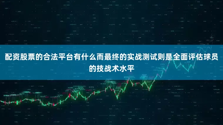 配资股票的合法平台有什么而最终的实战测试则是全面评估球员的技战术水平