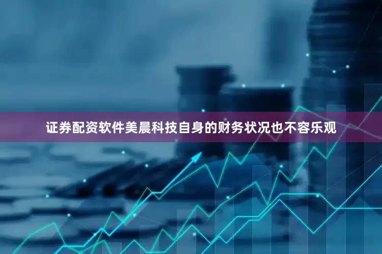 证券配资软件美晨科技自身的财务状况也不容乐观