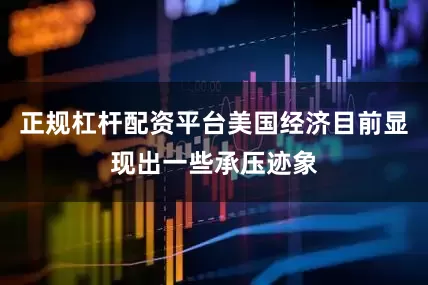 正规杠杆配资平台美国经济目前显现出一些承压迹象