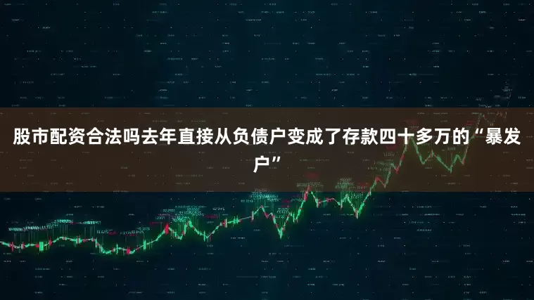 股市配资合法吗去年直接从负债户变成了存款四十多万的“暴发户”