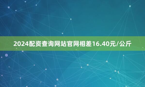 2024配资查询网站官网相差16.40元/公斤
