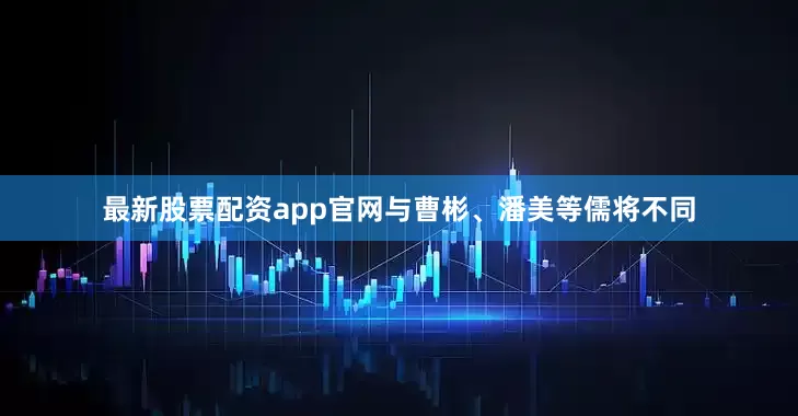 最新股票配资app官网与曹彬、潘美等儒将不同