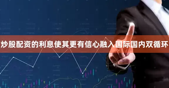 炒股配资的利息使其更有信心融入国际国内双循环