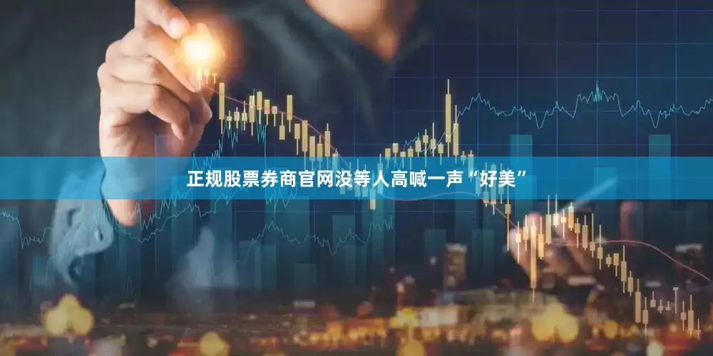 正规股票券商官网没等人高喊一声“好美”