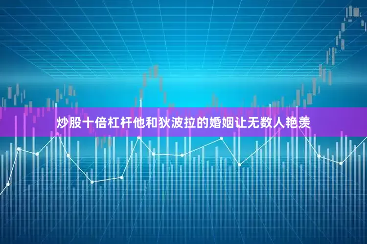 炒股十倍杠杆他和狄波拉的婚姻让无数人艳羡