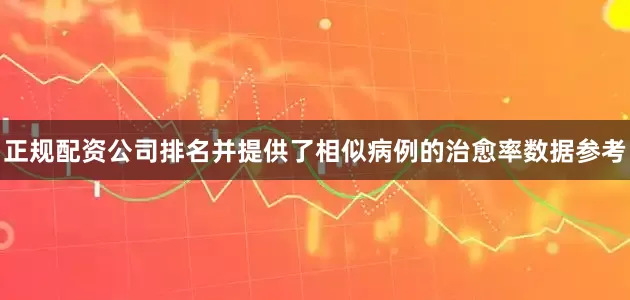正规配资公司排名并提供了相似病例的治愈率数据参考