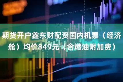 期货开户鑫东财配资国内机票（经济舱）均价849元（含燃油附加费）