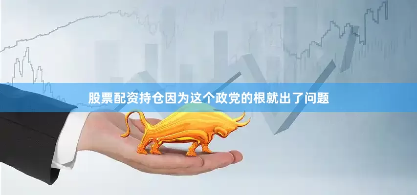 股票配资持仓因为这个政党的根就出了问题