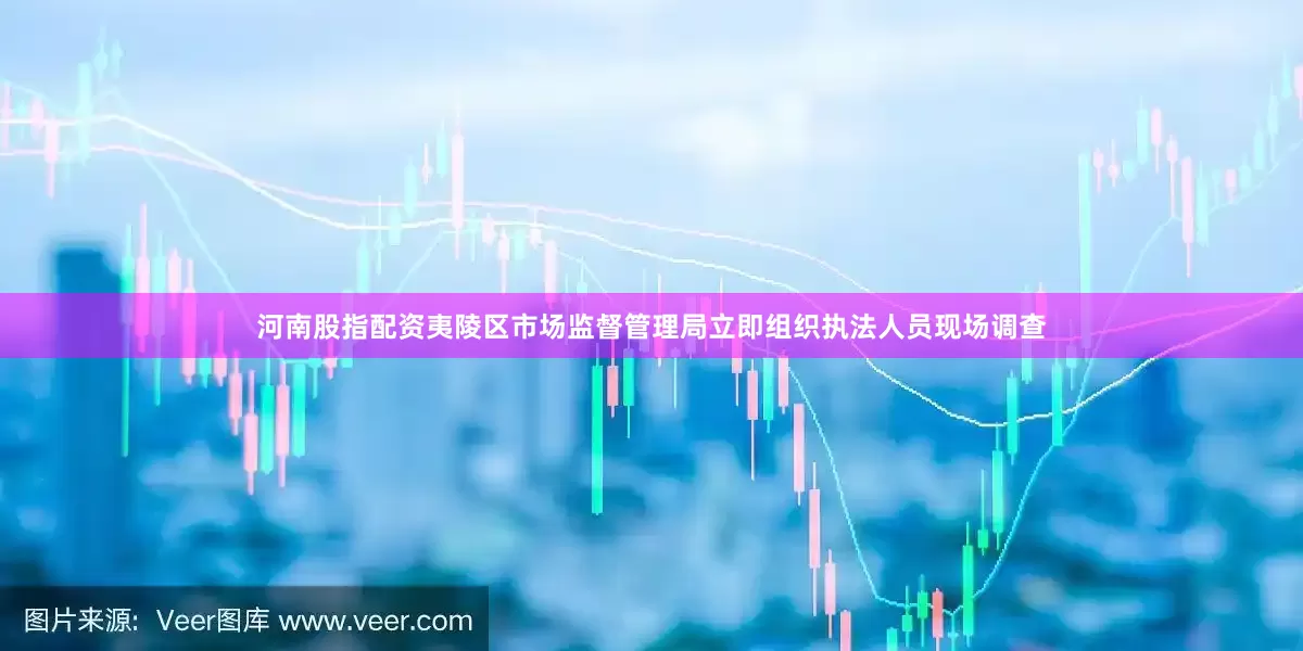 河南股指配资夷陵区市场监督管理局立即组织执法人员现场调查