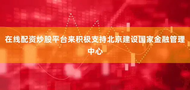 在线配资炒股平台来积极支持北京建设国家金融管理中心