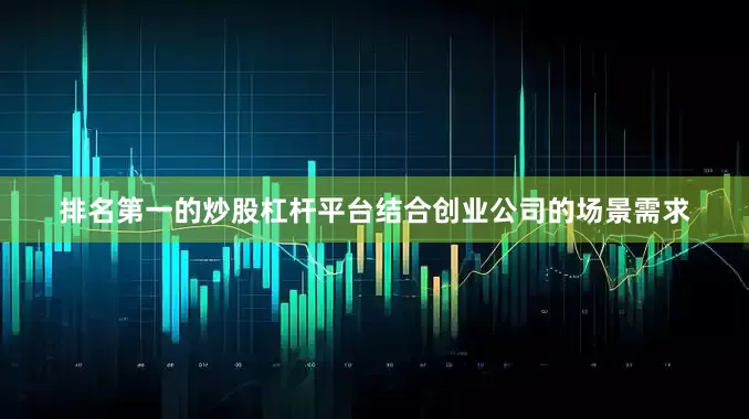 排名第一的炒股杠杆平台结合创业公司的场景需求