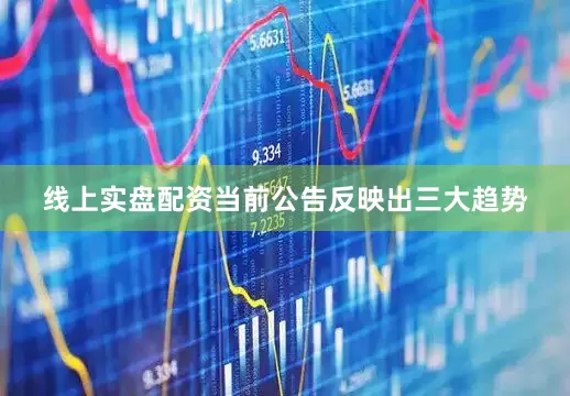 线上实盘配资当前公告反映出三大趋势