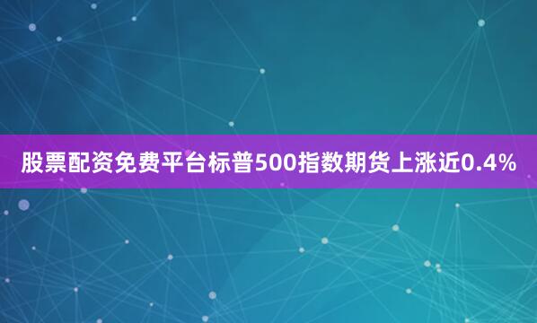 股票配资免费平台标普500指数期货上涨近0.4%