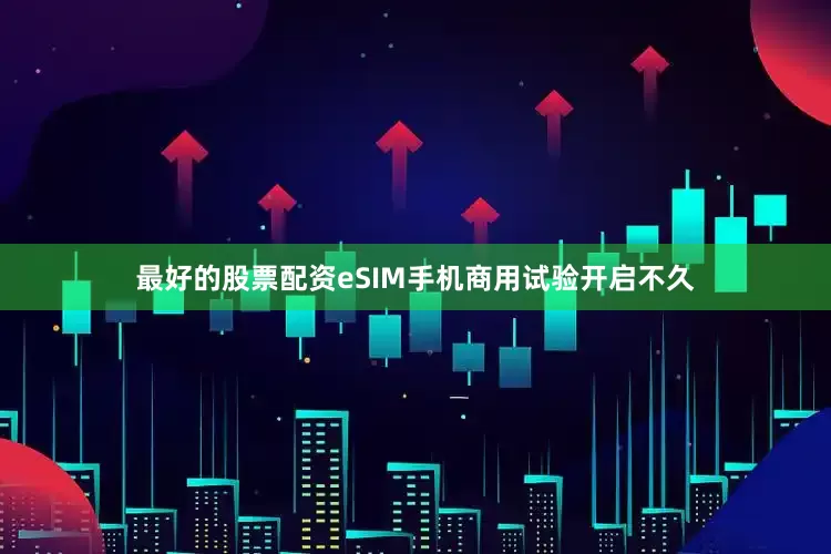 最好的股票配资eSIM手机商用试验开启不久