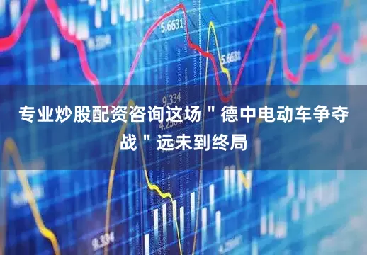 专业炒股配资咨询这场"德中电动车争夺战"远未到终局