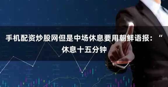 手机配资炒股网但是中场休息要用朝鲜语报:“休息十五分钟