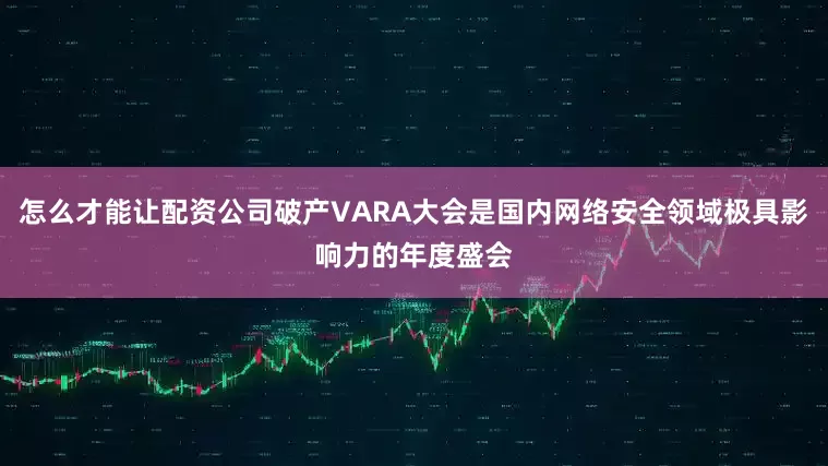 怎么才能让配资公司破产VARA大会是国内网络安全领域极具影响力的年度盛会