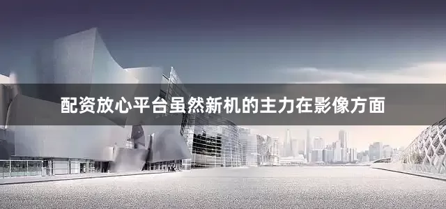 配资放心平台虽然新机的主力在影像方面