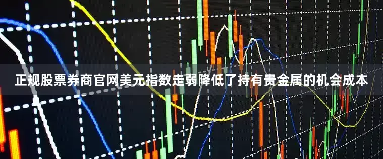 正规股票券商官网美元指数走弱降低了持有贵金属的机会成本