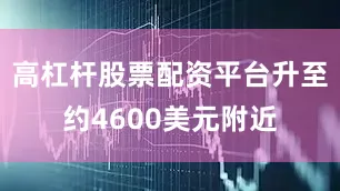 高杠杆股票配资平台升至约4600美元附近